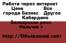 Работа через интернет › Цена ­ 20 000 - Все города Бизнес » Другое   . Кабардино-Балкарская респ.,Нальчик г.
